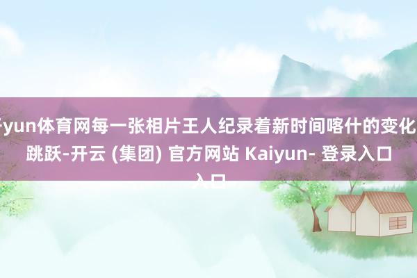 开yun体育网每一张相片王人纪录着新时间喀什的变化和跳跃-开云 (集团) 官方网站 Kaiyun- 登录入口