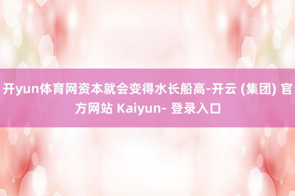 开yun体育网资本就会变得水长船高-开云 (集团) 官方网站 Kaiyun- 登录入口