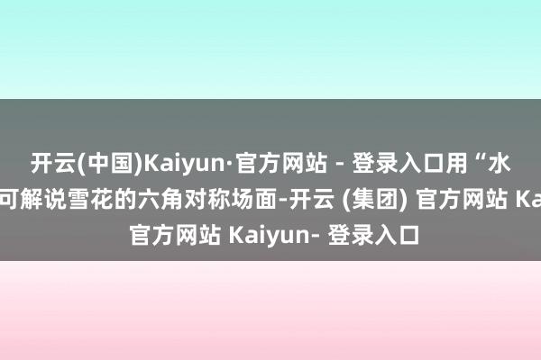 开云(中国)Kaiyun·官方网站 - 登录入口用“水小球”的堆积或可解说雪花的六角对称场面-开云 (集团) 官方网站 Kaiyun- 登录入口
