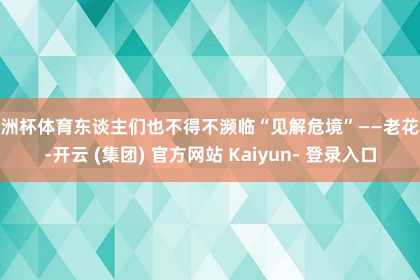 欧洲杯体育东谈主们也不得不濒临“见解危境”——老花眼-开云 (集团) 官方网站 Kaiyun- 登录入口
