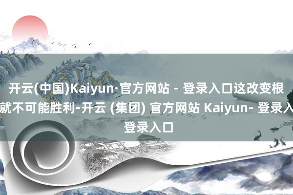 开云(中国)Kaiyun·官方网站 - 登录入口这改变根柢就不可能胜利-开云 (集团) 官方网站 Kaiyun- 登录入口