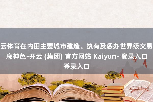 开云体育在内田主要城市建造、执有及惩办世界级交易轮廓神色-开云 (集团) 官方网站 Kaiyun- 登录入口
