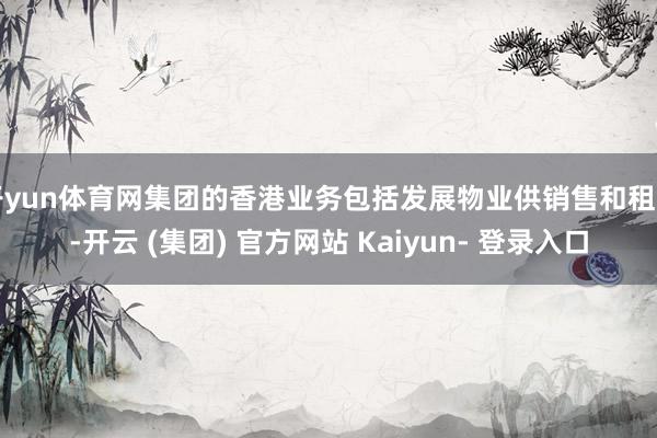 开yun体育网集团的香港业务包括发展物业供销售和租出-开云 (集团) 官方网站 Kaiyun- 登录入口