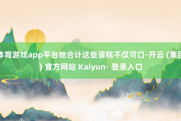 体育游戏app平台她合计这些蛋糕不仅可口-开云 (集团) 官方网站 Kaiyun- 登录入口