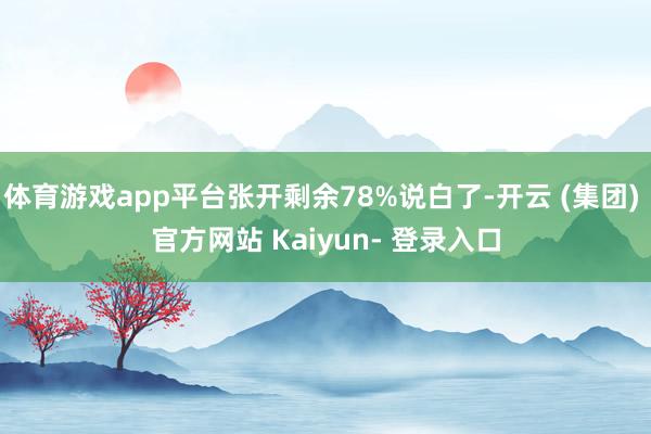 体育游戏app平台张开剩余78%说白了-开云 (集团) 官方网站 Kaiyun- 登录入口