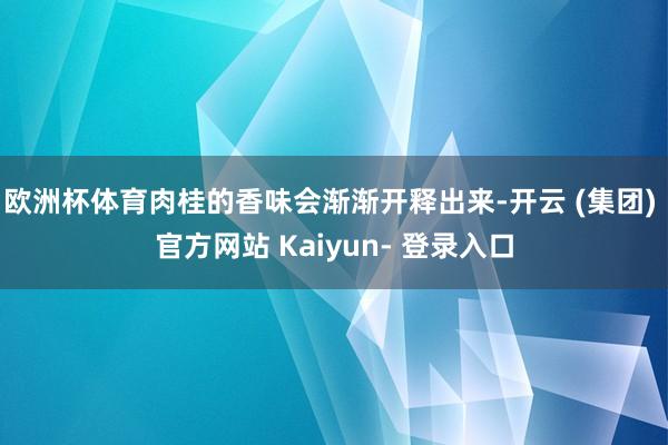 欧洲杯体育肉桂的香味会渐渐开释出来-开云 (集团) 官方网站 Kaiyun- 登录入口