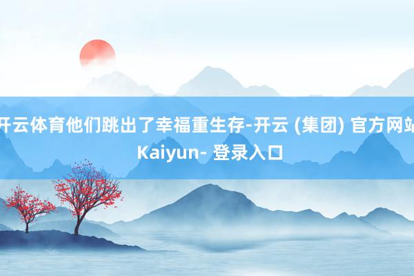 开云体育他们跳出了幸福重生存-开云 (集团) 官方网站 Kaiyun- 登录入口