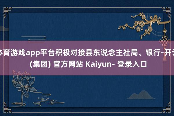 体育游戏app平台积极对接县东说念主社局、银行-开云 (集团) 官方网站 Kaiyun- 登录入口