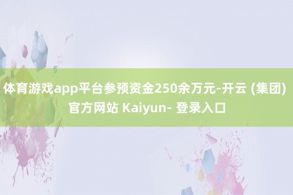 体育游戏app平台参预资金250余万元-开云 (集团) 官方网站 Kaiyun- 登录入口