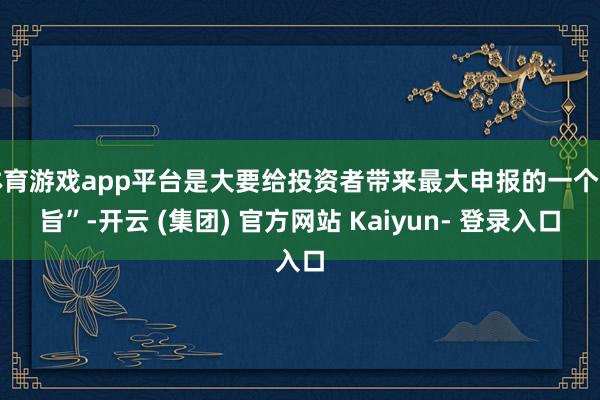 体育游戏app平台是大要给投资者带来最大申报的一个宗旨”-开云 (集团) 官方网站 Kaiyun- 登录入口