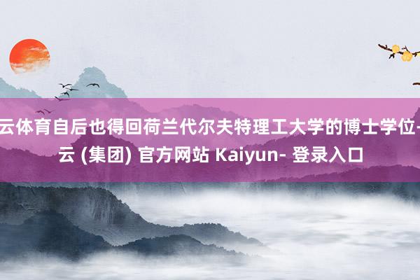 开云体育自后也得回荷兰代尔夫特理工大学的博士学位-开云 (集团) 官方网站 Kaiyun- 登录入口