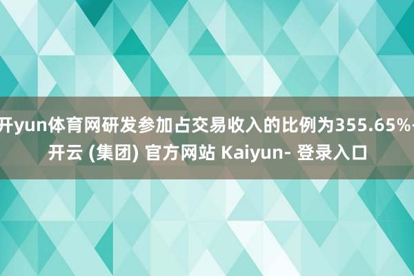 开yun体育网研发参加占交易收入的比例为355.65%-开云 (集团) 官方网站 Kaiyun- 登录入口
