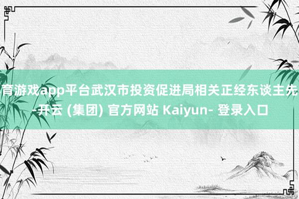 体育游戏app平台武汉市投资促进局相关正经东谈主先容-开云 (集团) 官方网站 Kaiyun- 登录入口