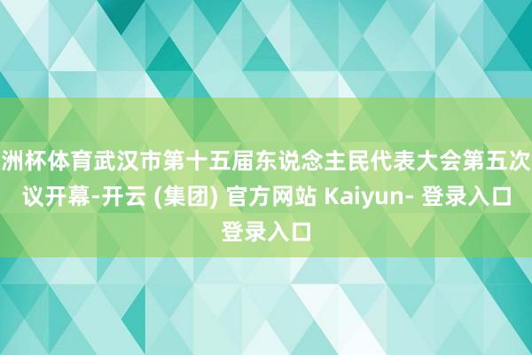 欧洲杯体育武汉市第十五届东说念主民代表大会第五次会议开幕-开云 (集团) 官方网站 Kaiyun- 登录入口