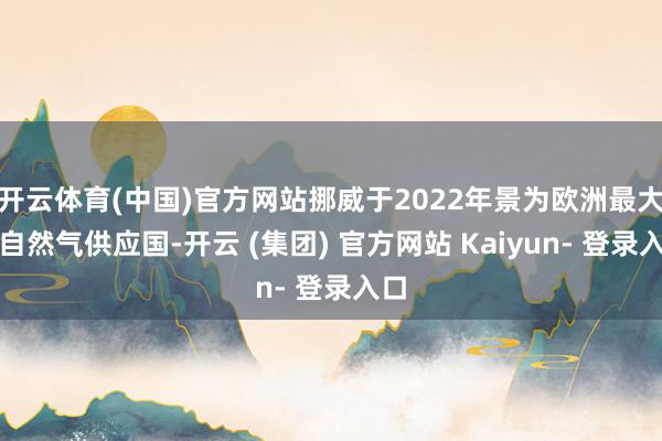 开云体育(中国)官方网站挪威于2022年景为欧洲最大的自然气供应国-开云 (集团) 官方网站 Kaiyun- 登录入口