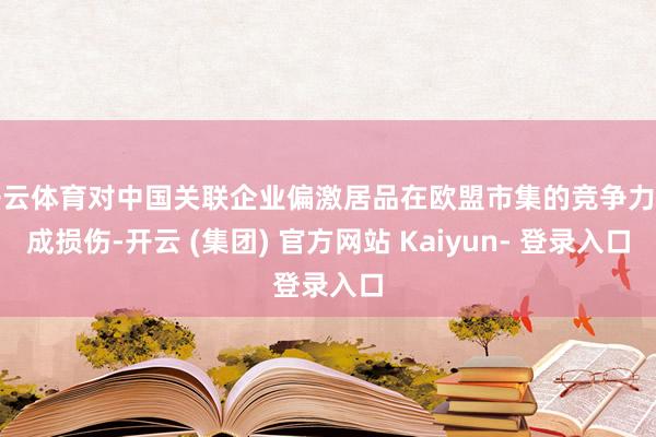 开云体育对中国关联企业偏激居品在欧盟市集的竞争力形成损伤-开云 (集团) 官方网站 Kaiyun- 登录入口