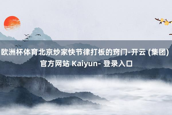 欧洲杯体育北京炒家快节律打板的窍门-开云 (集团) 官方网站 Kaiyun- 登录入口