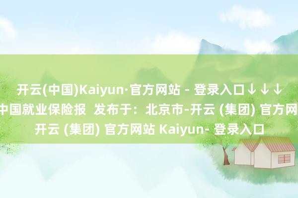 开云(中国)Kaiyun·官方网站 - 登录入口↓↓↓伸开剩余38%起原：中国就业保险报  发布于：北京市-开云 (集团) 官方网站 Kaiyun- 登录入口