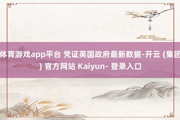 体育游戏app平台 凭证英国政府最新数据-开云 (集团) 官方网站 Kaiyun- 登录入口