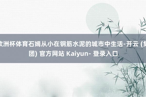 欧洲杯体育石嫣从小在钢筋水泥的城市中生活-开云 (集团) 官方网站 Kaiyun- 登录入口