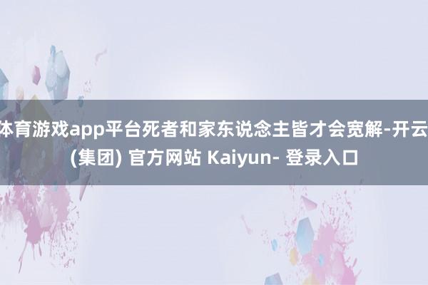 体育游戏app平台死者和家东说念主皆才会宽解-开云 (集团) 官方网站 Kaiyun- 登录入口