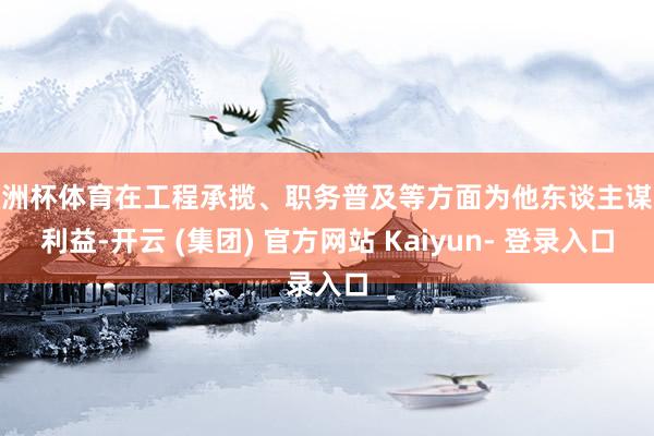 欧洲杯体育在工程承揽、职务普及等方面为他东谈主谋取利益-开云 (集团) 官方网站 Kaiyun- 登录入口