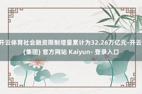 开云体育社会融资限制增量累计为32.26万亿元-开云 (集团) 官方网站 Kaiyun- 登录入口
