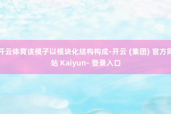 开云体育该模子以模块化结构构成-开云 (集团) 官方网站 Kaiyun- 登录入口