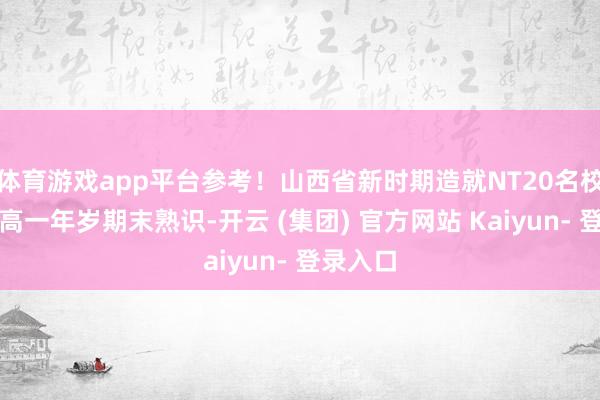体育游戏app平台参考！山西省新时期造就NT20名校皆集体高一年岁期末熟识-开云 (集团) 官方网站 Kaiyun- 登录入口