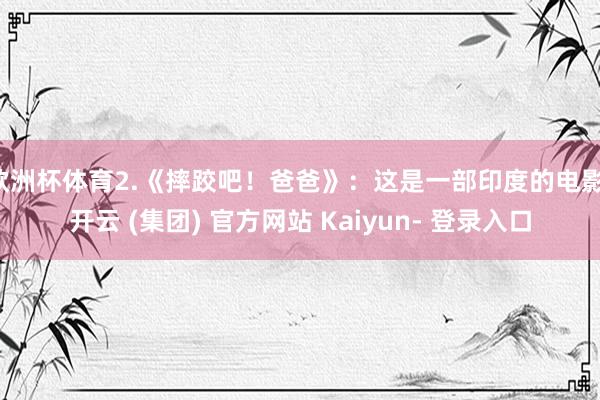 欧洲杯体育2.《摔跤吧！爸爸》：这是一部印度的电影-开云 (集团) 官方网站 Kaiyun- 登录入口