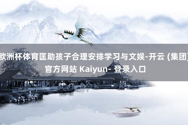 欧洲杯体育匡助孩子合理安排学习与文娱-开云 (集团) 官方网站 Kaiyun- 登录入口
