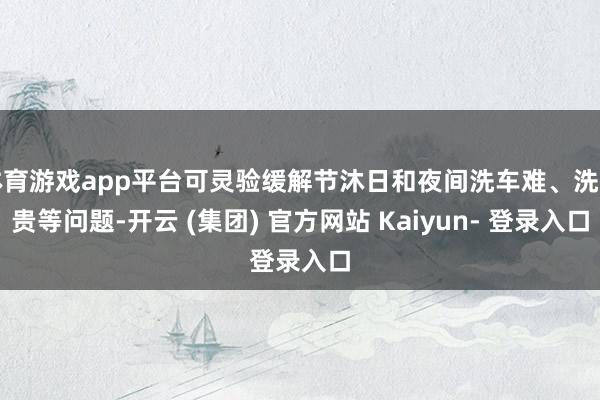 体育游戏app平台可灵验缓解节沐日和夜间洗车难、洗车贵等问题-开云 (集团) 官方网站 Kaiyun- 登录入口