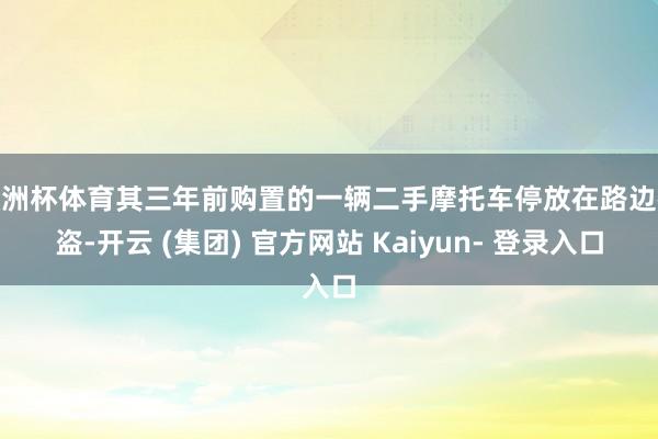 欧洲杯体育其三年前购置的一辆二手摩托车停放在路边被盗-开云 (集团) 官方网站 Kaiyun- 登录入口