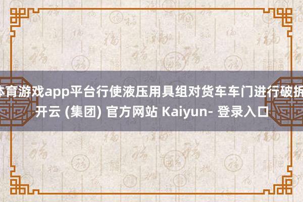 体育游戏app平台行使液压用具组对货车车门进行破拆-开云 (集团) 官方网站 Kaiyun- 登录入口