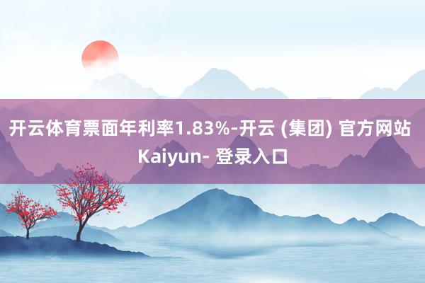 开云体育票面年利率1.83%-开云 (集团) 官方网站 Kaiyun- 登录入口