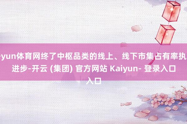 开yun体育网终了中枢品类的线上、线下市集占有率执续进步-开云 (集团) 官方网站 Kaiyun- 登录入口