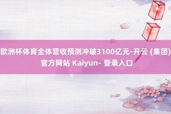 欧洲杯体育全体营收预测冲破3100亿元-开云 (集团) 官方网站 Kaiyun- 登录入口
