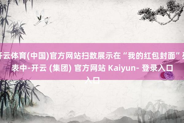 开云体育(中国)官方网站扫数展示在“我的红包封面”列表中-开云 (集团) 官方网站 Kaiyun- 登录入口