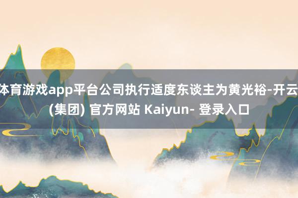体育游戏app平台公司执行适度东谈主为黄光裕-开云 (集团) 官方网站 Kaiyun- 登录入口