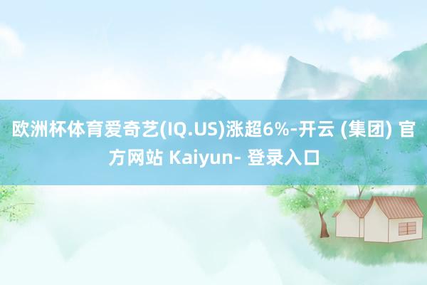 欧洲杯体育爱奇艺(IQ.US)涨超6%-开云 (集团) 官方网站 Kaiyun- 登录入口