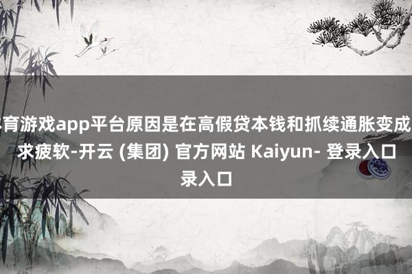 体育游戏app平台原因是在高假贷本钱和抓续通胀变成需求疲软-开云 (集团) 官方网站 Kaiyun- 登录入口