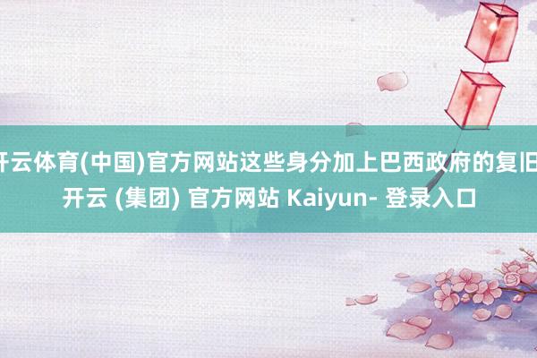 开云体育(中国)官方网站这些身分加上巴西政府的复旧-开云 (集团) 官方网站 Kaiyun- 登录入口
