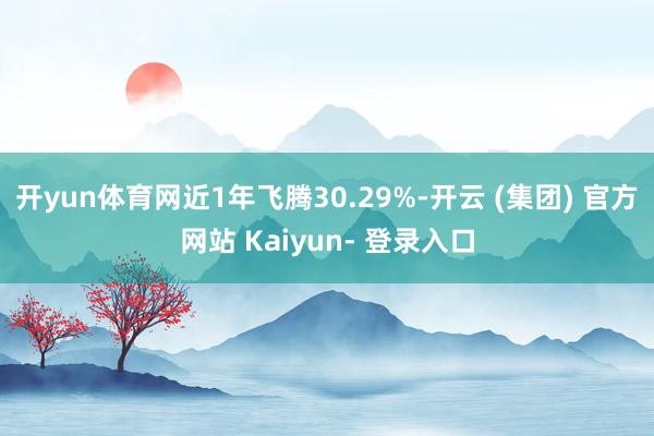 开yun体育网近1年飞腾30.29%-开云 (集团) 官方网站 Kaiyun- 登录入口