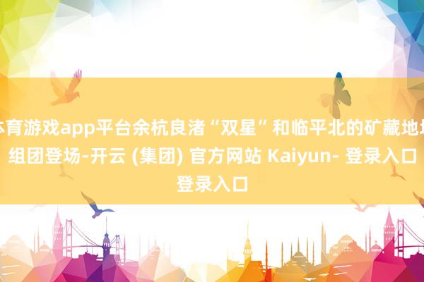 体育游戏app平台余杭良渚“双星”和临平北的矿藏地块组团登场-开云 (集团) 官方网站 Kaiyun- 登录入口