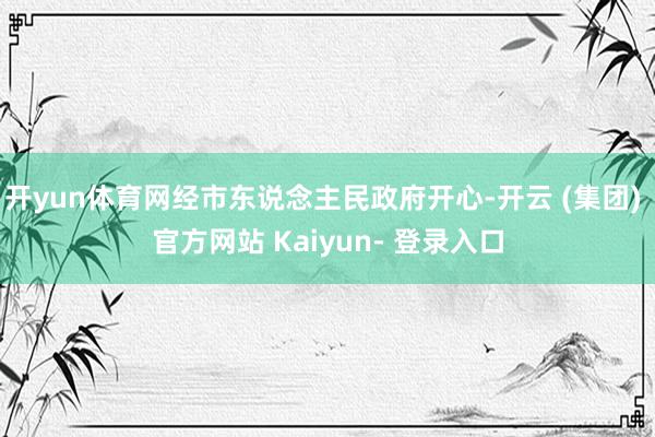开yun体育网经市东说念主民政府开心-开云 (集团) 官方网站 Kaiyun- 登录入口