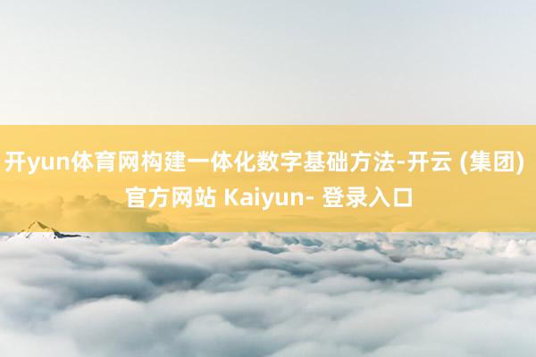 开yun体育网构建一体化数字基础方法-开云 (集团) 官方网站 Kaiyun- 登录入口