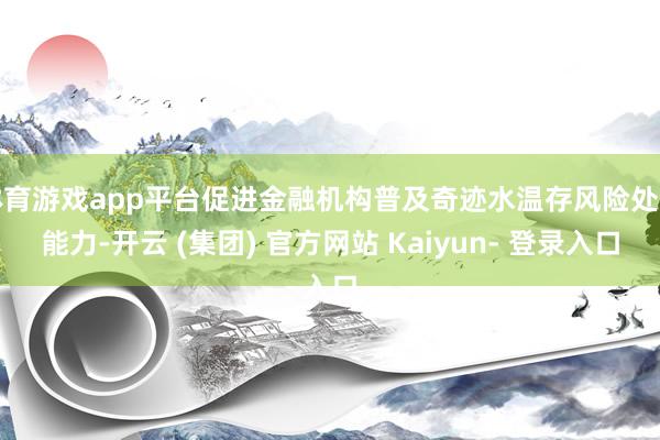 体育游戏app平台促进金融机构普及奇迹水温存风险处罚能力-开云 (集团) 官方网站 Kaiyun- 登录入口
