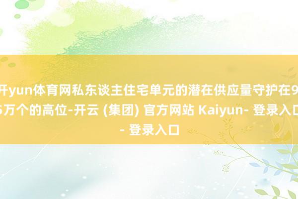 开yun体育网私东谈主住宅单元的潜在供应量守护在9.5万个的高位-开云 (集团) 官方网站 Kaiyun- 登录入口