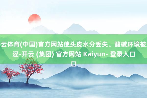 开云体育(中国)官方网站使头皮水分丢失、酸碱环境被艰涩-开云 (集团) 官方网站 Kaiyun- 登录入口