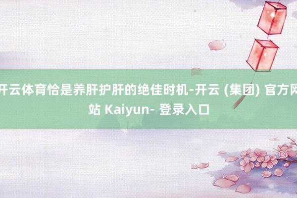 开云体育恰是养肝护肝的绝佳时机-开云 (集团) 官方网站 Kaiyun- 登录入口